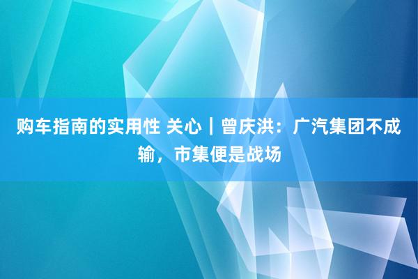 购车指南的实用性 关心｜曾庆洪：广汽集团不成输，市集便是战场