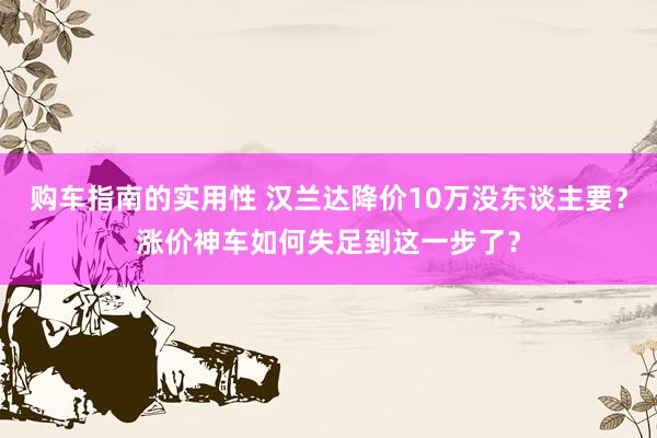 购车指南的实用性 汉兰达降价10万没东谈主要？涨价神车如何失足到这一步了？