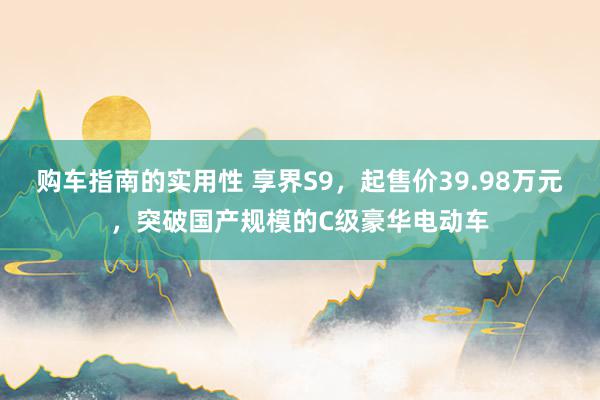 购车指南的实用性 享界S9，起售价39.98万元，突破国产规模的C级豪华电动车