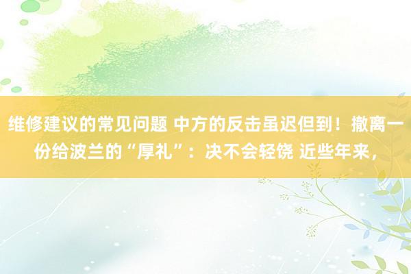 维修建议的常见问题 中方的反击虽迟但到！撤离一份给波兰的“厚礼”：决不会轻饶 近些年来，