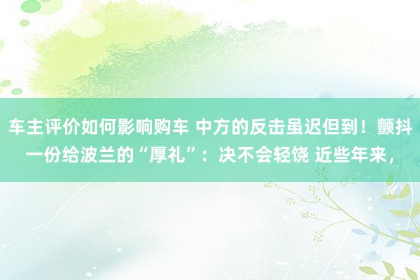 车主评价如何影响购车 中方的反击虽迟但到！颤抖一份给波兰的“厚礼”：决不会轻饶 近些年来，