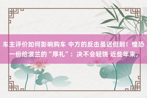 车主评价如何影响购车 中方的反击虽迟但到！惶恐一份给波兰的“厚礼”：决不会轻饶 近些年来，