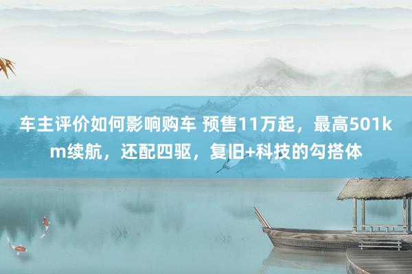 车主评价如何影响购车 预售11万起，最高501km续航，还配四驱，复旧+科技的勾搭体