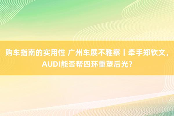 购车指南的实用性 广州车展不雅察丨牵手郑钦文，AUDI能否帮四环重塑后光？