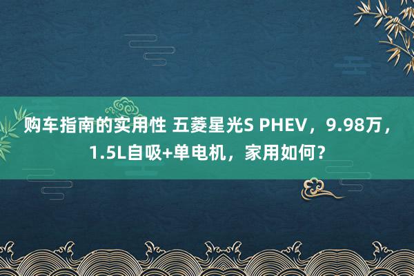 购车指南的实用性 五菱星光S PHEV，9.98万，1.5L自吸+单电机，家用如何？