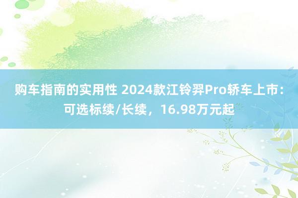 购车指南的实用性 2024款江铃羿Pro轿车上市：可选标续/长续，16.98万元起