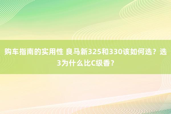 购车指南的实用性 良马新325和330该如何选？选3为什么比C级香？