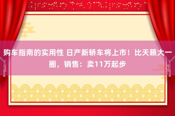 购车指南的实用性 日产新轿车将上市！比天籁大一圈，销售：卖11万起步