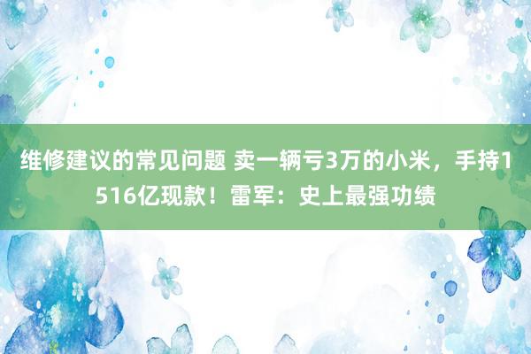 维修建议的常见问题 卖一辆亏3万的小米，手持1516亿现款！雷军：史上最强功绩