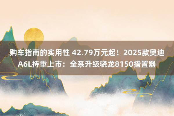 购车指南的实用性 42.79万元起！2025款奥迪A6L持重上市：全系升级骁龙8150措置器