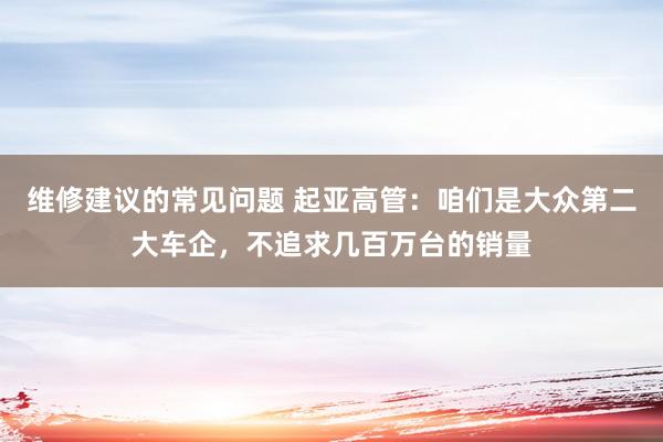 维修建议的常见问题 起亚高管：咱们是大众第二大车企，不追求几百万台的销量