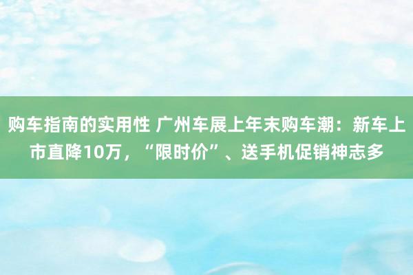 购车指南的实用性 广州车展上年末购车潮：新车上市直降10万，“限时价”、送手机促销神志多