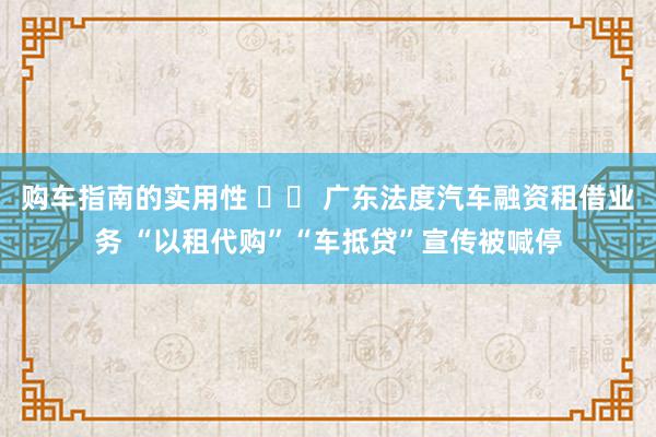 购车指南的实用性 		 广东法度汽车融资租借业务 “以租代购”“车抵贷”宣传被喊停