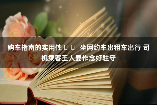 购车指南的实用性 		 坐网约车出租车出行 司机乘客王人要作念好驻守