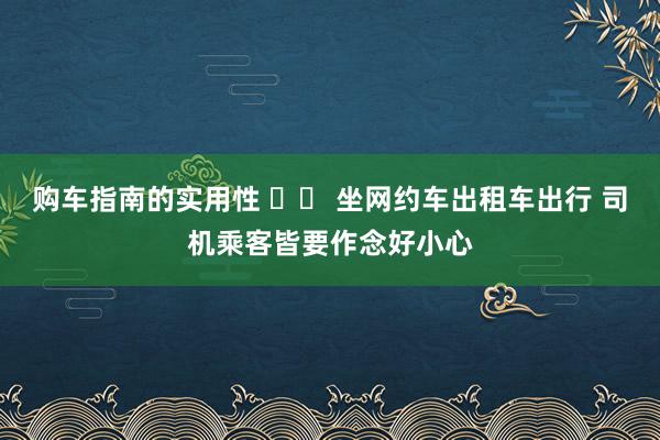 购车指南的实用性 		 坐网约车出租车出行 司机乘客皆要作念好小心