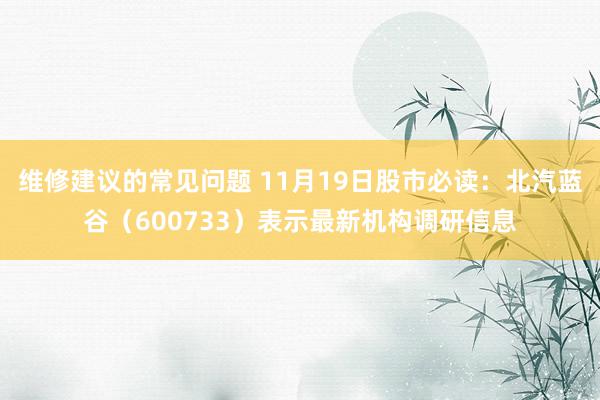 维修建议的常见问题 11月19日股市必读：北汽蓝谷（600733）表示最新机构调研信息