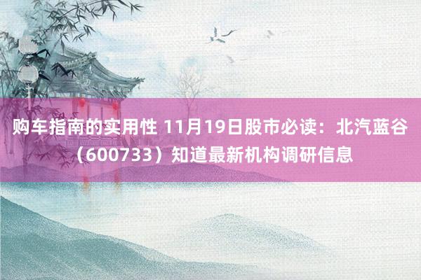 购车指南的实用性 11月19日股市必读：北汽蓝谷（600733）知道最新机构调研信息