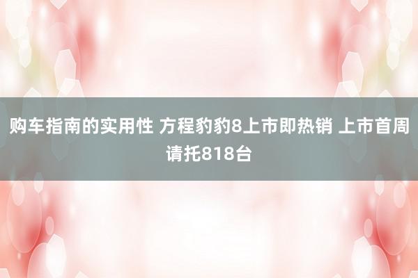 购车指南的实用性 方程豹豹8上市即热销 上市首周请托818台