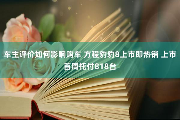 车主评价如何影响购车 方程豹豹8上市即热销 上市首周托付818台