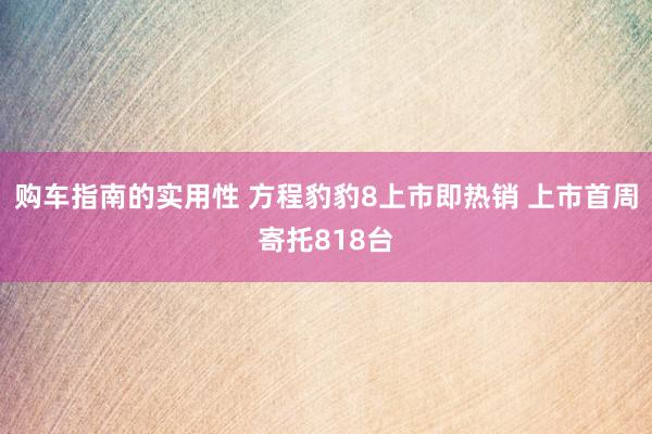 购车指南的实用性 方程豹豹8上市即热销 上市首周寄托818台