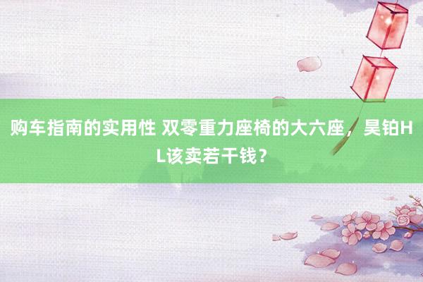 购车指南的实用性 双零重力座椅的大六座，昊铂HL该卖若干钱？