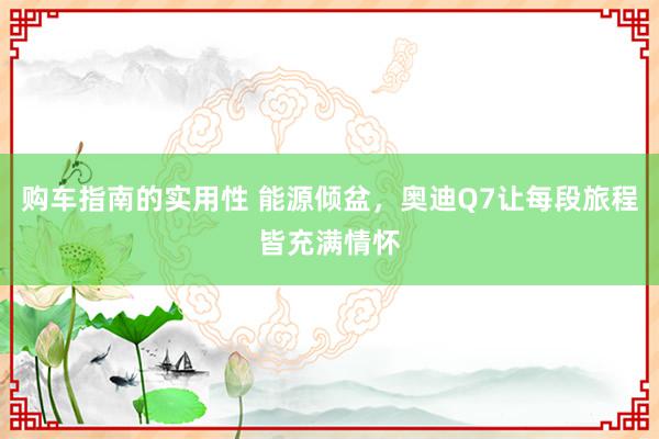 购车指南的实用性 能源倾盆，奥迪Q7让每段旅程皆充满情怀