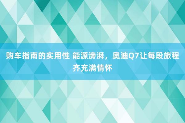 购车指南的实用性 能源滂湃，奥迪Q7让每段旅程齐充满情怀