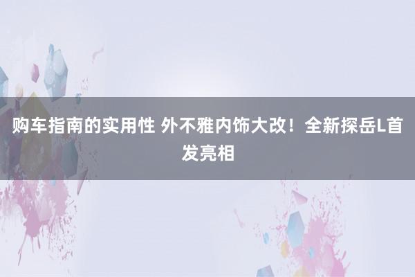 购车指南的实用性 外不雅内饰大改！全新探岳L首发亮相