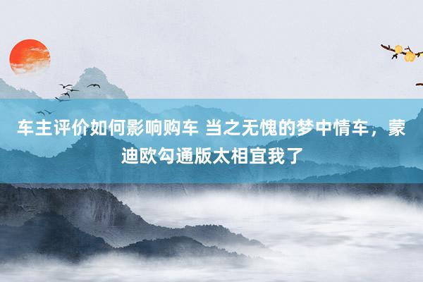 车主评价如何影响购车 当之无愧的梦中情车，蒙迪欧勾通版太相宜我了