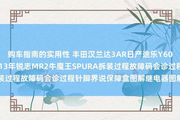 购车指南的实用性 丰田汉兰达3AR日产途乐Y60维修手册电路图良友2013年锐志MR2牛魔王SPURA拆装过程故障码会诊过程针脚界说保障盒图解继电器图解线束走