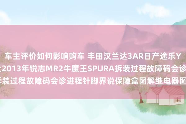 车主评价如何影响购车 丰田汉兰达3AR日产途乐Y60维修手册电路图府上2013年锐志MR2牛魔王SPURA拆装过程故障码会诊进程针脚界说保障盒图解继电器图解线束走