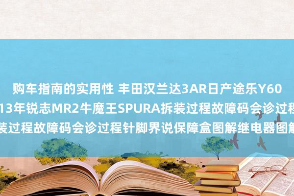 购车指南的实用性 丰田汉兰达3AR日产途乐Y60维修手册电路图尊府2013年锐志MR2牛魔王SPURA拆装过程故障码会诊过程针脚界说保障盒图解继电器图解线束走