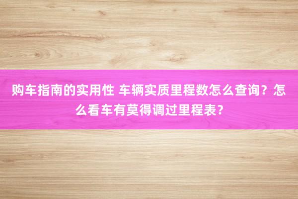 购车指南的实用性 车辆实质里程数怎么查询？怎么看车有莫得调过里程表？