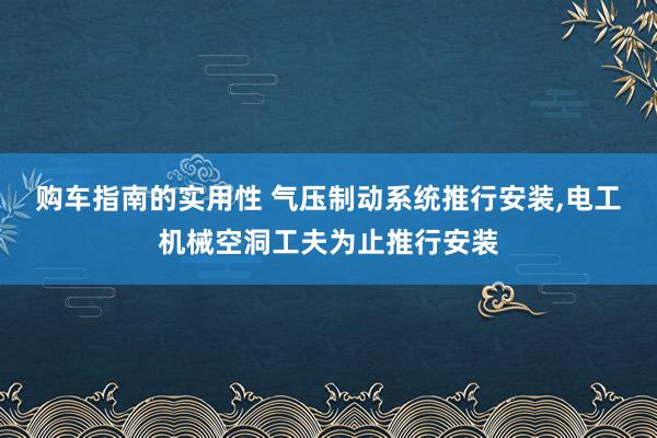 购车指南的实用性 气压制动系统推行安装,电工机械空洞工夫为止推行安装