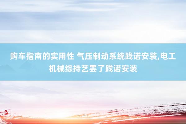 购车指南的实用性 气压制动系统践诺安装,电工机械综持艺罢了践诺安装