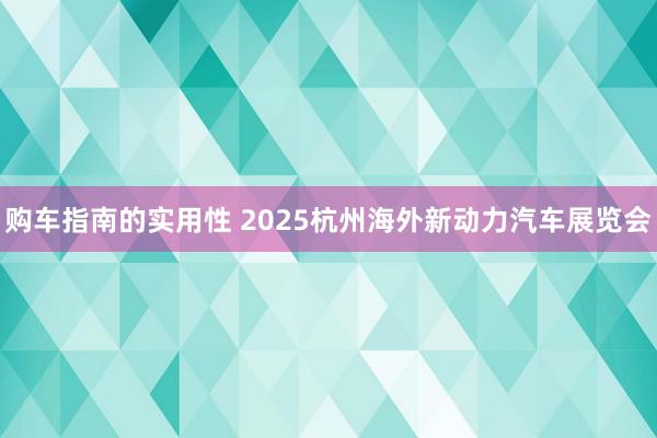 购车指南的实用性 2025杭州海外新动力汽车展览会