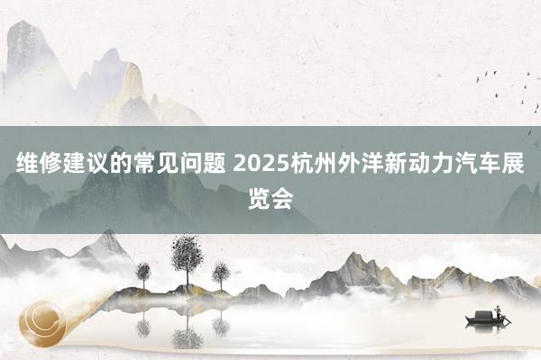 维修建议的常见问题 2025杭州外洋新动力汽车展览会