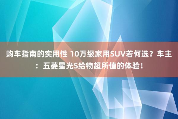 购车指南的实用性 10万级家用SUV若何选？车主：五菱星光S给物超所值的体验！