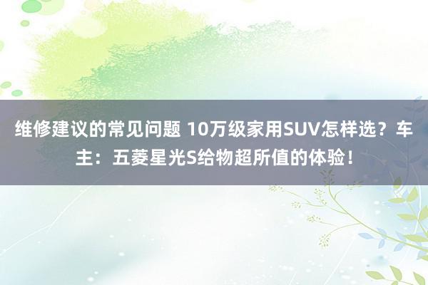 维修建议的常见问题 10万级家用SUV怎样选？车主：五菱星光S给物超所值的体验！