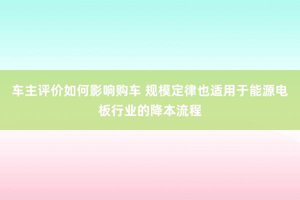 车主评价如何影响购车 规模定律也适用于能源电板行业的降本流程