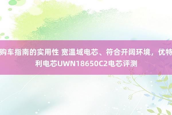 购车指南的实用性 宽温域电芯、符合开阔环境，优特利电芯UWN18650C2电芯评测