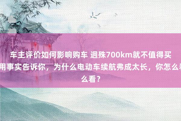 车主评价如何影响购车 迥殊700km就不值得买！用事实告诉你，为什么电动车续航弗成太长，你怎么看？