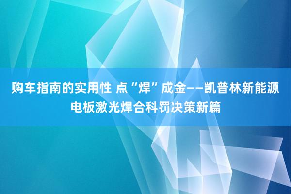 购车指南的实用性 点“焊”成金——凯普林新能源电板激光焊合科罚决策新篇