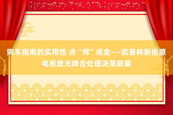 购车指南的实用性 点“焊”成金——凯普林新能源电板激光焊合处理决策新篇