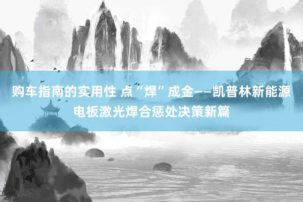 购车指南的实用性 点“焊”成金——凯普林新能源电板激光焊合惩处决策新篇