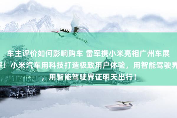 车主评价如何影响购车 雷军携小米亮相广州车展：不啻于速率！小米汽车用科技打造极致用户体验，用智能驾驶界证明天出行！