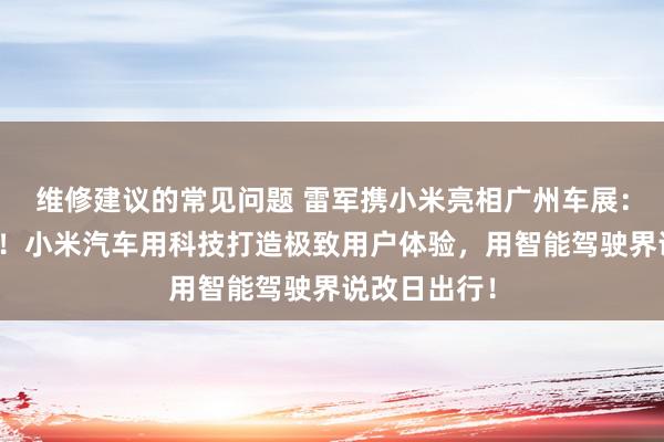 维修建议的常见问题 雷军携小米亮相广州车展：不啻于速率！小米汽车用科技打造极致用户体验，用智能驾驶界说改日出行！