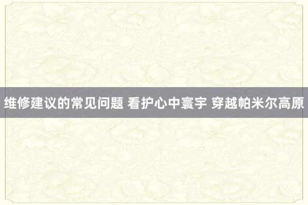 维修建议的常见问题 看护心中寰宇 穿越帕米尔高原