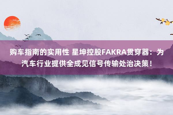 购车指南的实用性 星坤控股FAKRA贯穿器：为汽车行业提供全成见信号传输处治决策！