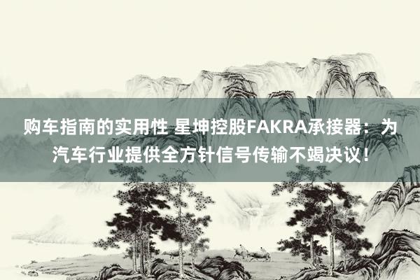 购车指南的实用性 星坤控股FAKRA承接器：为汽车行业提供全方针信号传输不竭决议！